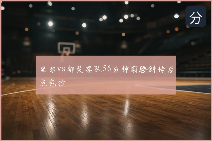 里尔vs都灵客队56分钟前腰斜传后点包抄