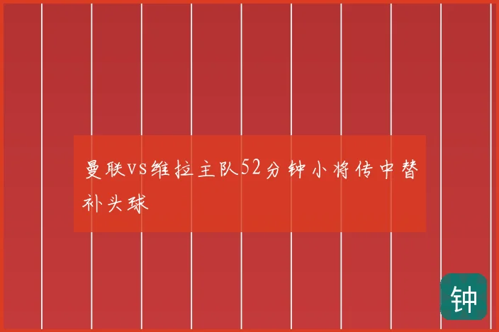 曼联vs维拉主队52分钟小将传中替补头球