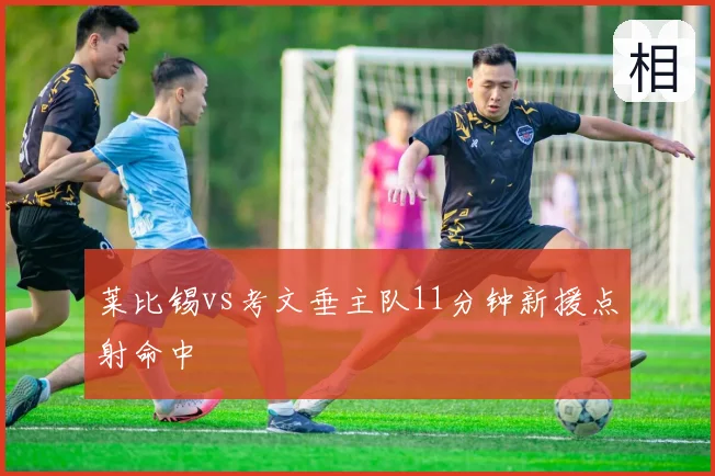 莱比锡vs考文垂主队11分钟新援点射命中