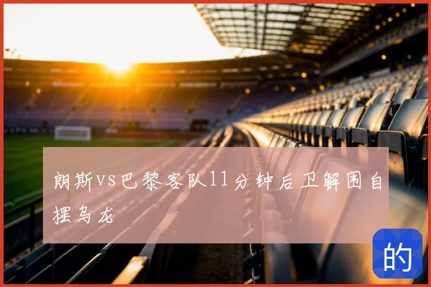 朗斯vs巴黎客队11分钟后卫解围自摆乌龙