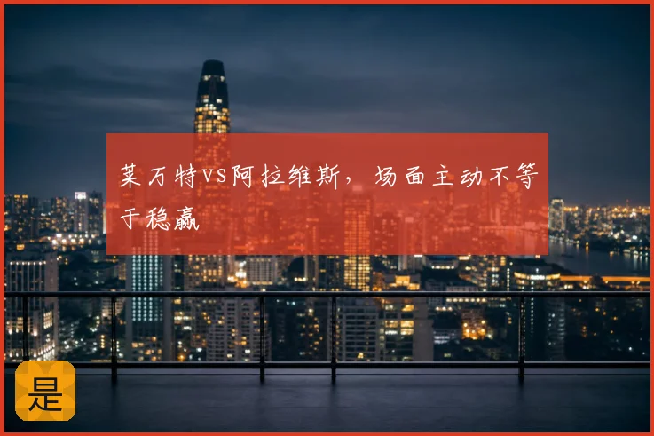 莱万特vs阿拉维斯，场面主动不等于稳赢